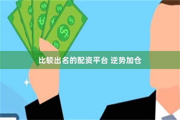 比较出名的配资平台 逆势加仓