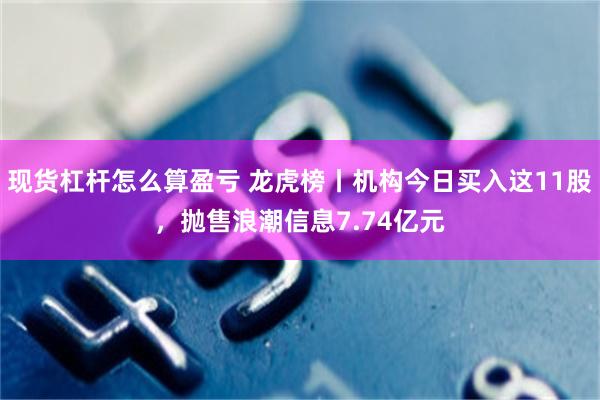 现货杠杆怎么算盈亏 龙虎榜丨机构今日买入这11股，抛售浪潮信息7.74亿元