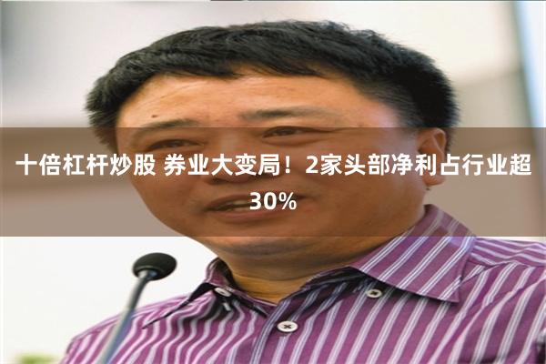 十倍杠杆炒股 券业大变局！2家头部净利占行业超30%