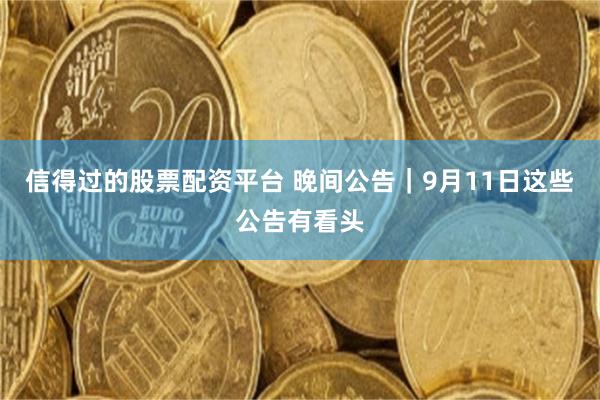 信得过的股票配资平台 晚间公告｜9月11日这些公告有看头