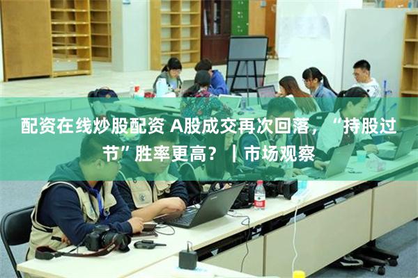 配资在线炒股配资 A股成交再次回落，“持股过节”胜率更高？｜市场观察