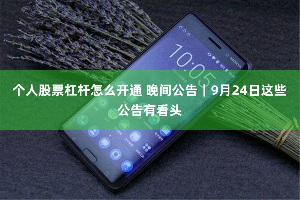 个人股票杠杆怎么开通 晚间公告｜9月24日这些公告有看头
