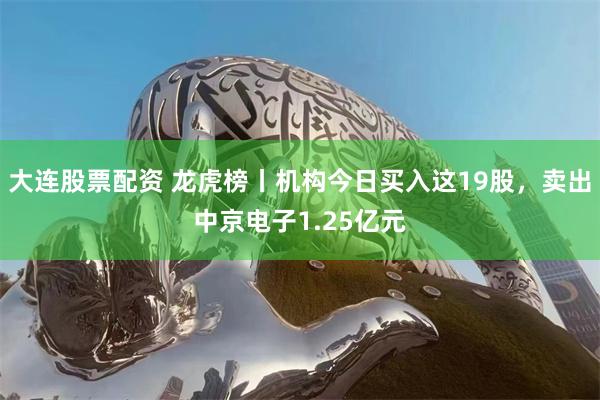 大连股票配资 龙虎榜丨机构今日买入这19股，卖出中京电子1.25亿元