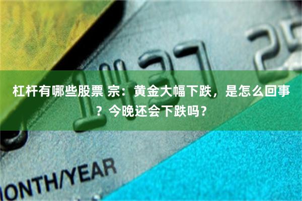 杠杆有哪些股票 宗：黄金大幅下跌，是怎么回事？今晚还会下跌吗？