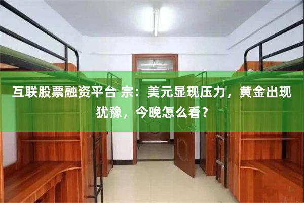 互联股票融资平台 宗：美元显现压力，黄金出现犹豫，今晚怎么看？