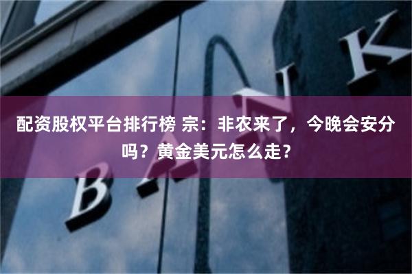 配资股权平台排行榜 宗：非农来了，今晚会安分吗？黄金美元怎么走？