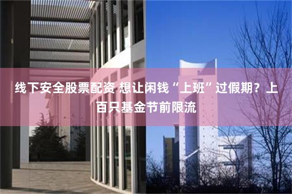 线下安全股票配资 想让闲钱“上班”过假期？上百只基金节前限流