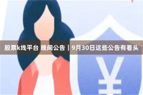 股票k线平台 晚间公告｜9月30日这些公告有看头