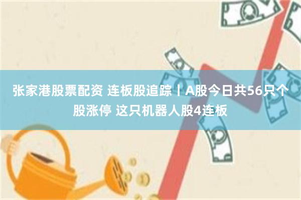 张家港股票配资 连板股追踪丨A股今日共56只个股涨停 这只机器人股4连板