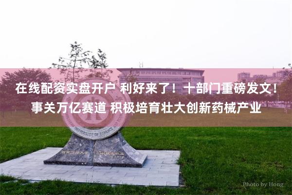 在线配资实盘开户 利好来了！十部门重磅发文！事关万亿赛道 积极培育壮大创新药械产业