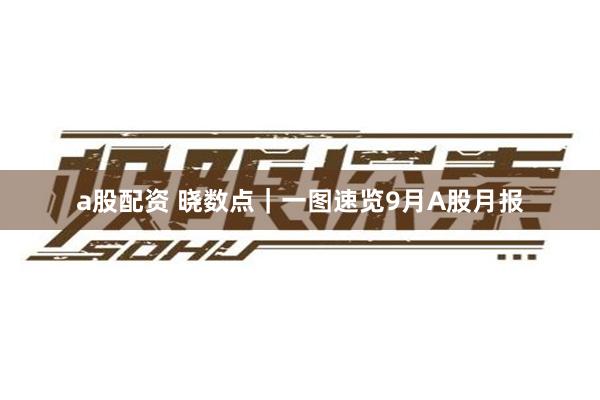 a股配资 晓数点｜一图速览9月A股月报