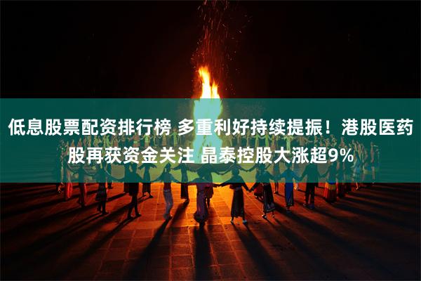 低息股票配资排行榜 多重利好持续提振！港股医药股再获资金关注 晶泰控股大涨超9%